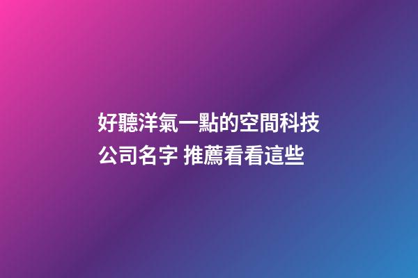 好聽洋氣一點的空間科技公司名字 推薦看看這些